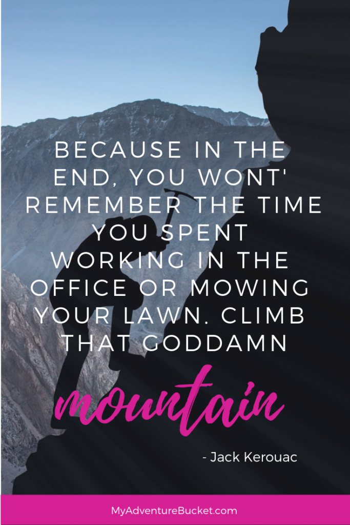 Because in the end, you won’t remember the time you spent working in the office or mowing your lawn. Climb that goddamn mountain.” - Jack Kerouac  Inspirational Travel Quotes 