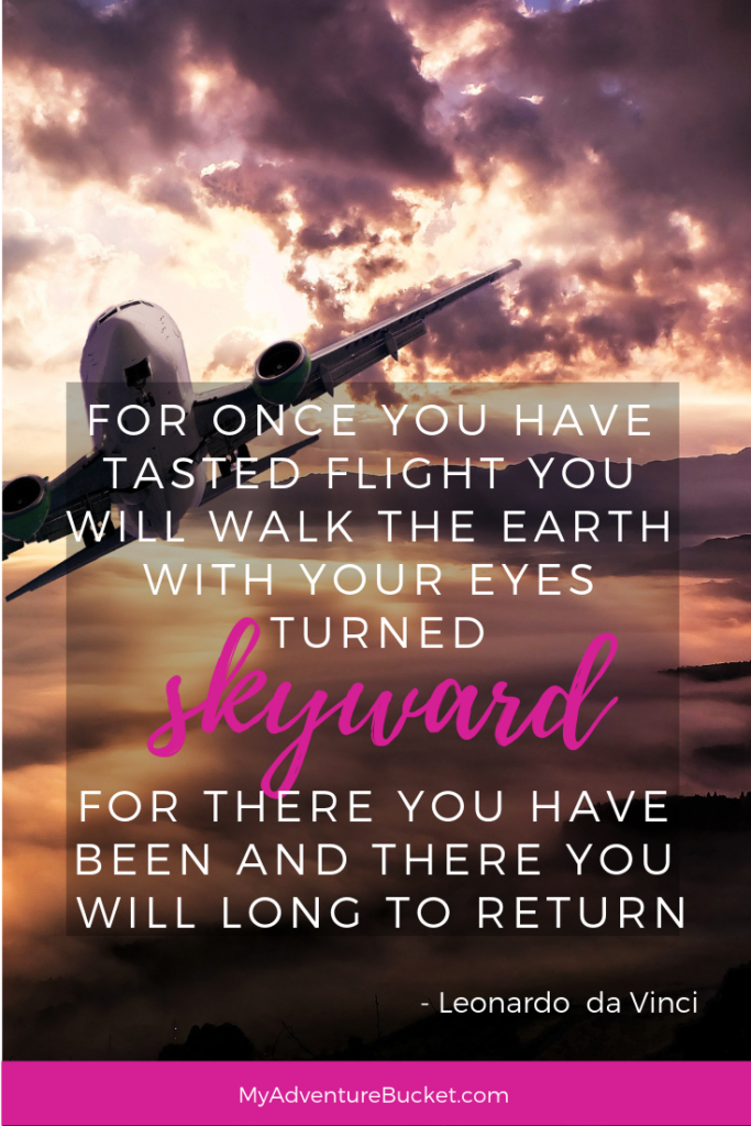  For once you have tasted flight you will walk the earth with your eyes turned skywards, for there you have been and there you will long to return. - Leonardo da Vinci (attributed)  Inspirational Travel Quotes