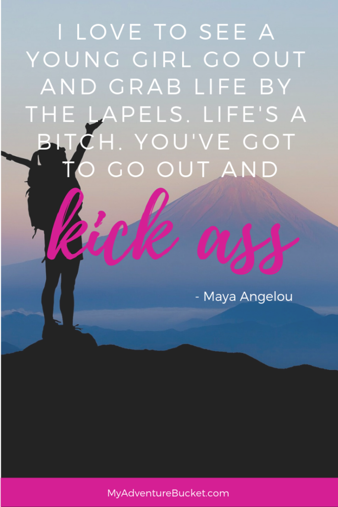 I love to see a young girl go out and grab life by the lapels. Life’s a bitch. You’ve got to go out and kick ass. - Maya Angelou 